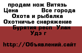 продам нож Витязь › Цена ­ 3 600 - Все города Охота и рыбалка » Охотничье снаряжение   . Бурятия респ.,Улан-Удэ г.